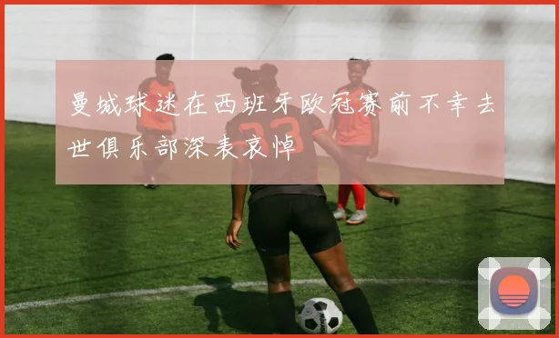 曼城球迷在西班牙欧冠赛前不幸去世俱乐部深表哀悼