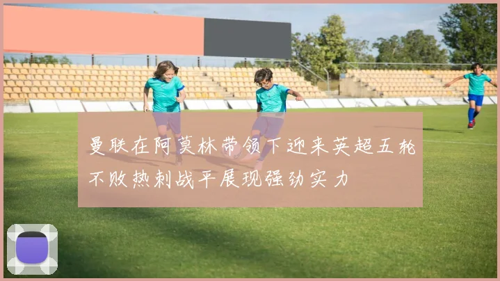 曼联在阿莫林带领下迎来英超五轮不败热刺战平展现强劲实力