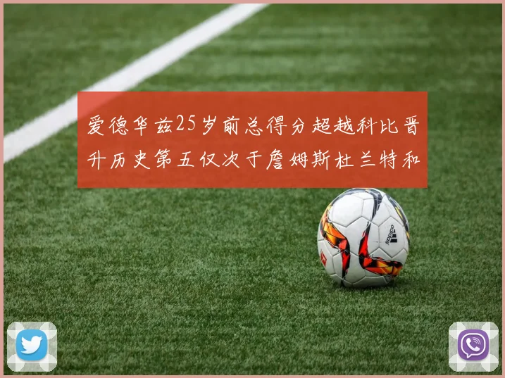 爱德华兹25岁前总得分超越科比晋升历史第五仅次于詹姆斯杜兰特和东契奇