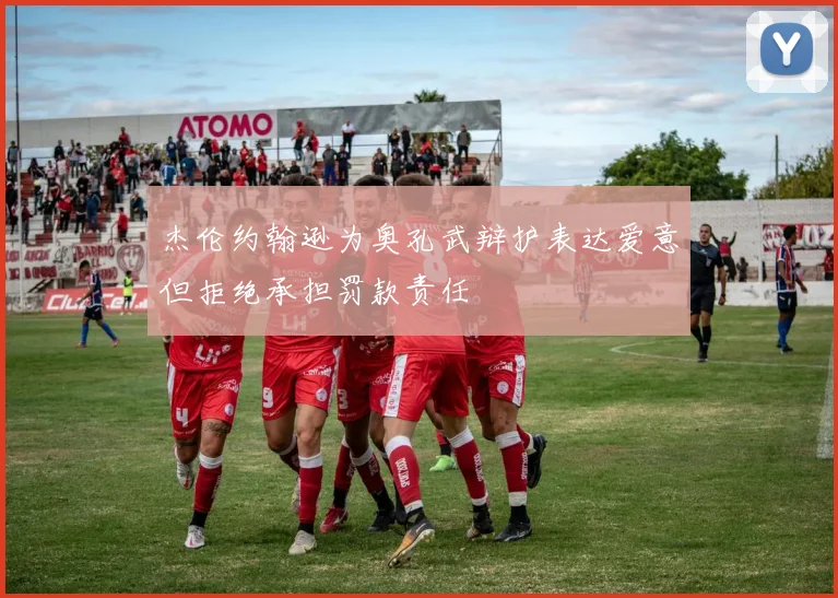 杰伦约翰逊为奥孔武辩护表达爱意但拒绝承担罚款责任