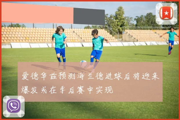 爱德华兹预测海兰德进球后将迎来爆发或在季后赛中实现