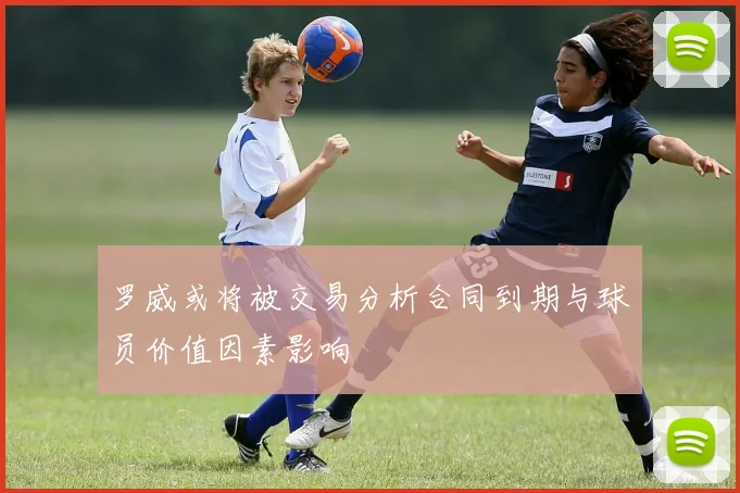 罗威或将被交易分析合同到期与球员价值因素影响