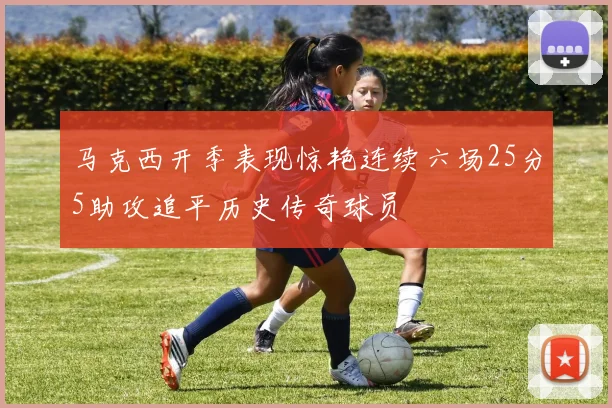 马克西开季表现惊艳连续六场25分5助攻追平历史传奇球员