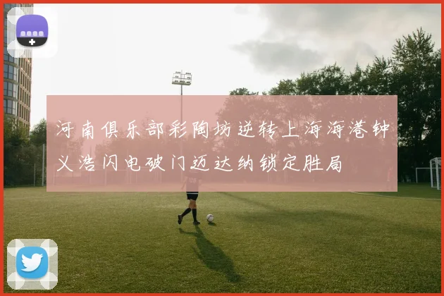 河南俱乐部彩陶坊逆转上海海港钟义浩闪电破门迈达纳锁定胜局