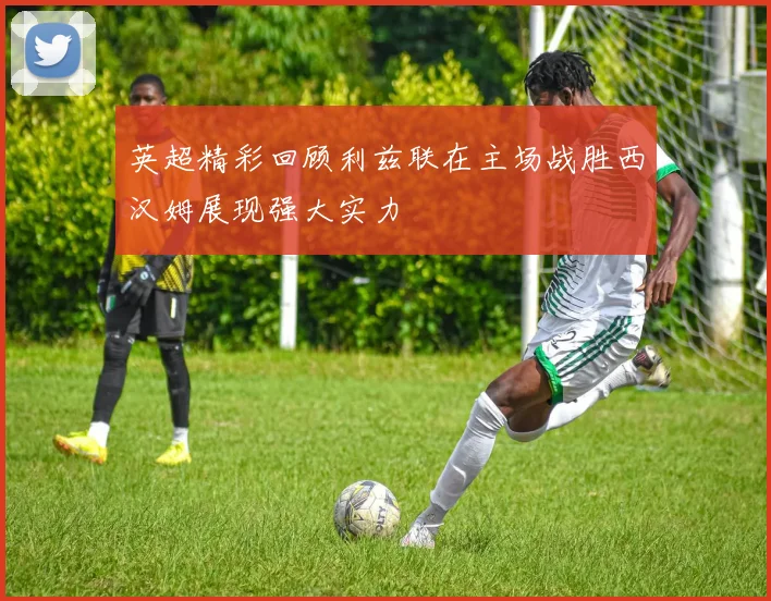 英超精彩回顾利兹联在主场战胜西汉姆展现强大实力