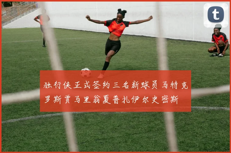独行侠正式签约三名新球员马特克罗斯贾马里翁夏普扎伊尔史密斯