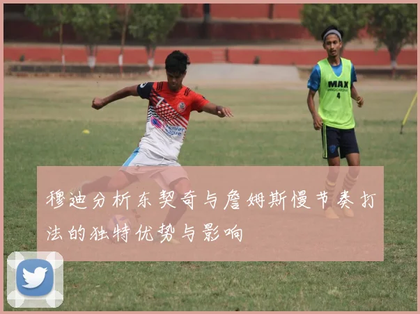 穆迪分析东契奇与詹姆斯慢节奏打法的独特优势与影响