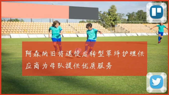 阿森纳旧将退役后转型草坪护理供应商为母队提供优质服务