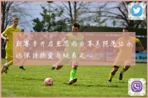 新赛季开启王思雨分享美照愿你永远保持热爱与纯真之心