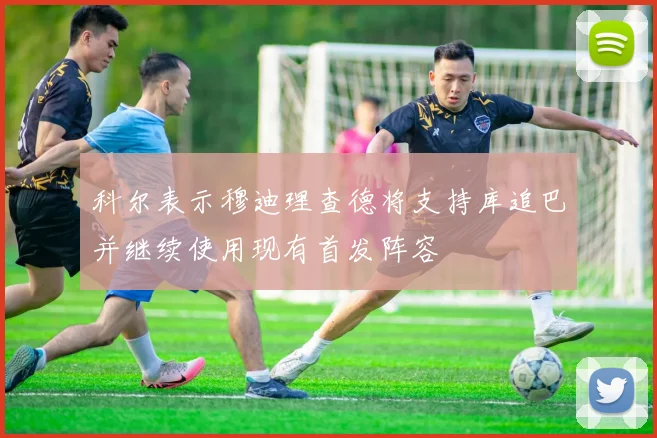 科尔表示穆迪理查德将支持库追巴并继续使用现有首发阵容