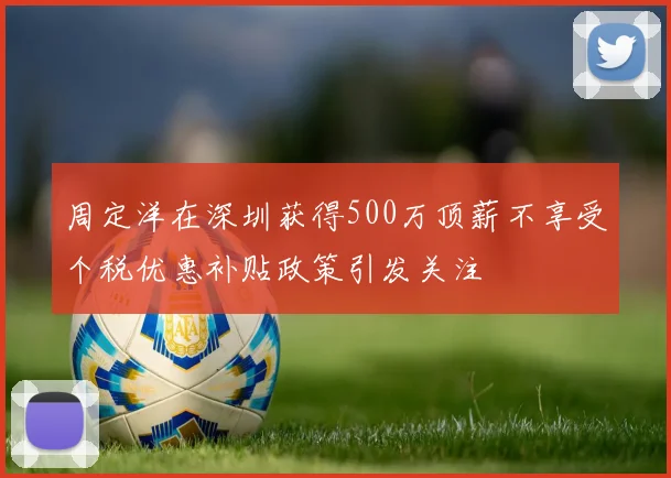 周定洋在深圳获得500万顶薪不享受个税优惠补贴政策引发关注