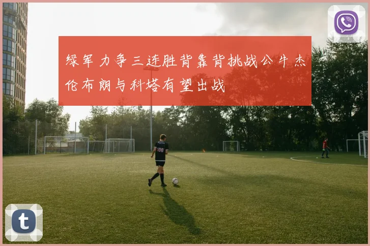 绿军力争三连胜背靠背挑战公牛杰伦布朗与科塔有望出战