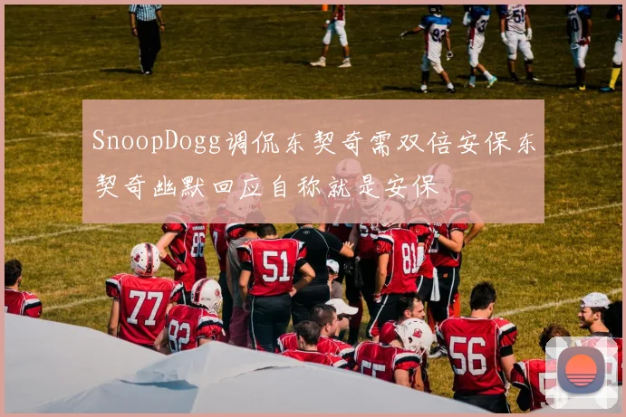 SnoopDogg调侃东契奇需双倍安保东契奇幽默回应自称就是安保