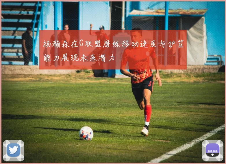 杨瀚森在G联盟磨练移动速度与护筐能力展现未来潜力