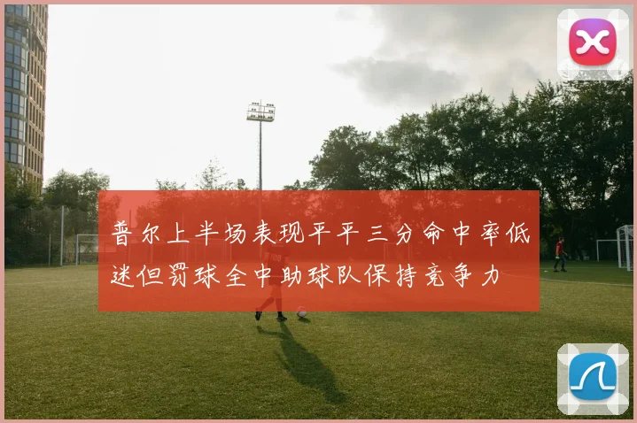 普尔上半场表现平平三分命中率低迷但罚球全中助球队保持竞争力