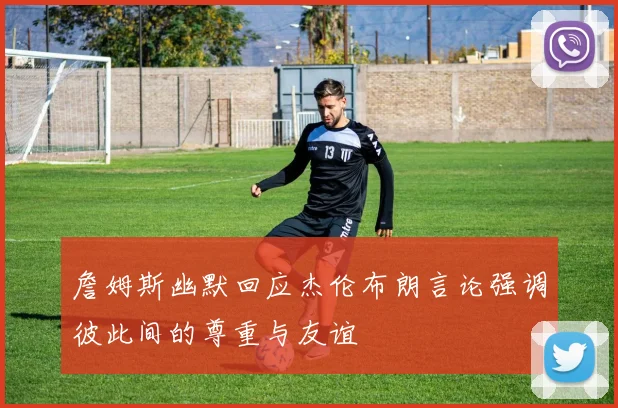 詹姆斯幽默回应杰伦布朗言论强调彼此间的尊重与友谊