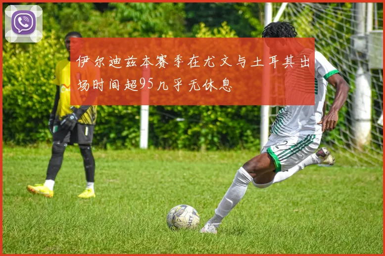 伊尔迪兹本赛季在尤文与土耳其出场时间超95几乎无休息