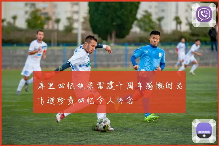 库里回忆绝杀雷霆十周年感慨时光飞逝珍贵回忆令人怀念