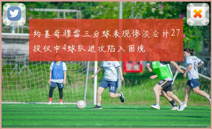 约基奇穆雷三分球表现惨淡合计27投仅中4球队进攻陷入困境