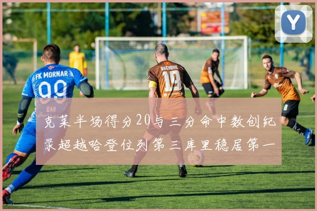 克莱半场得分20与三分命中数创纪录超越哈登位列第三库里稳居第一