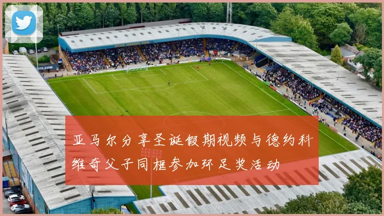 亚马尔分享圣诞假期视频与德约科维奇父子同框参加环足奖活动