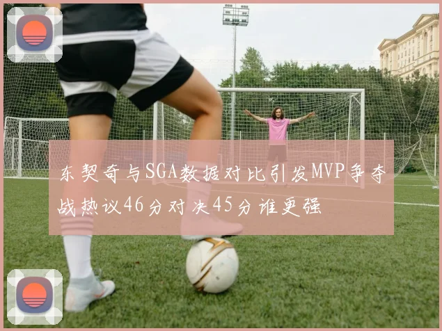东契奇与SGA数据对比引发MVP争夺战热议46分对决45分谁更强