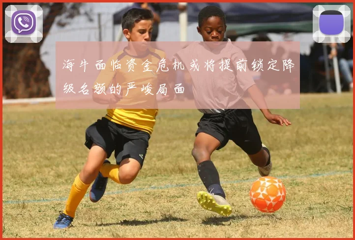 海牛面临资金危机或将提前锁定降级名额的严峻局面