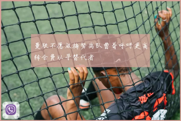 曼联不愿放梅努离队曹哥呼吁更高转会费以寻替代者
