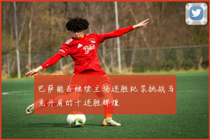 巴萨能否继续主场连胜纪录挑战马竞并肩的十连胜辉煌