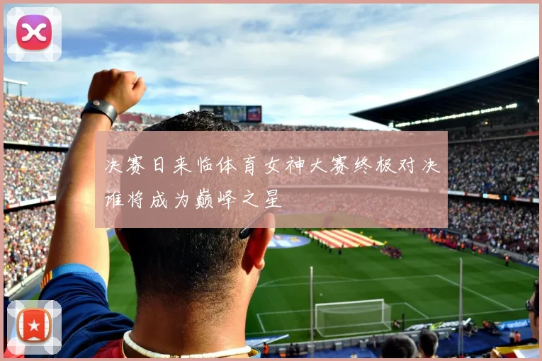 决赛日来临体育女神大赛终极对决谁将成为巅峰之星