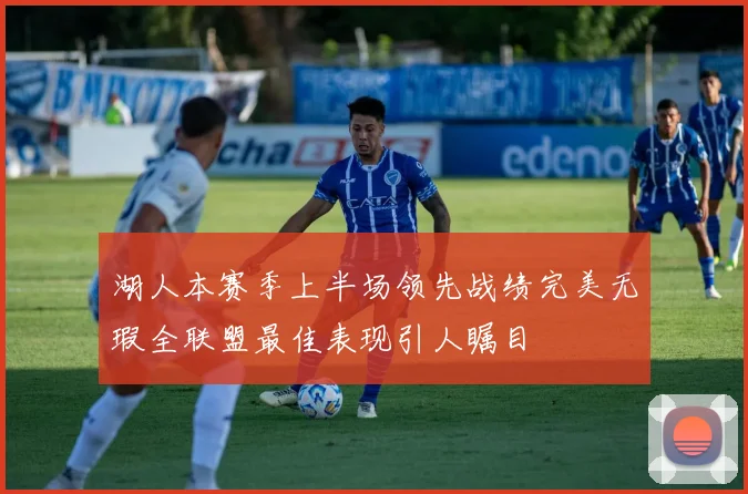 湖人本赛季上半场领先战绩完美无瑕全联盟最佳表现引人瞩目