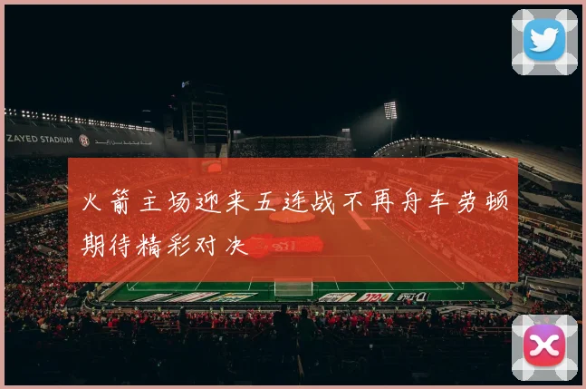火箭主场迎来五连战不再舟车劳顿期待精彩对决
