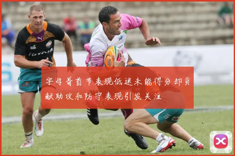 字母哥首节表现低迷未能得分却贡献助攻和防守表现引发关注