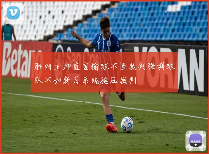 胜利主帅直言输球不怪裁判强调球队不如新月系统施压裁判