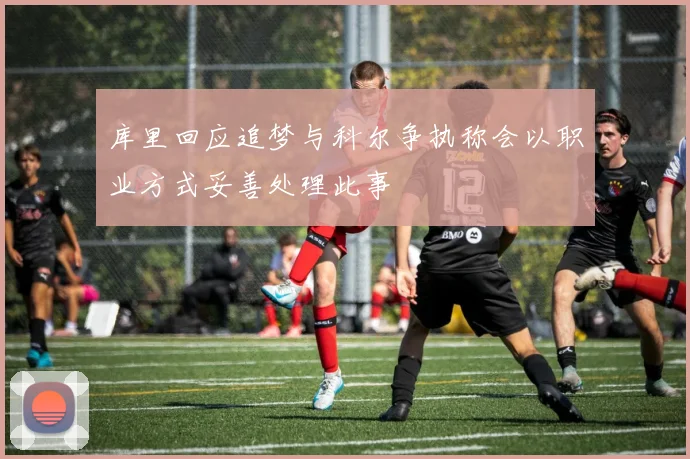 库里回应追梦与科尔争执称会以职业方式妥善处理此事