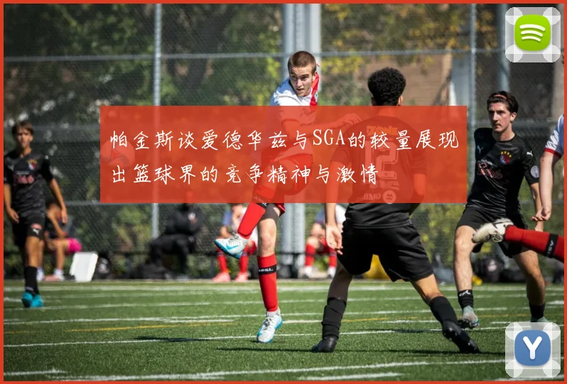 帕金斯谈爱德华兹与SGA的较量展现出篮球界的竞争精神与激情