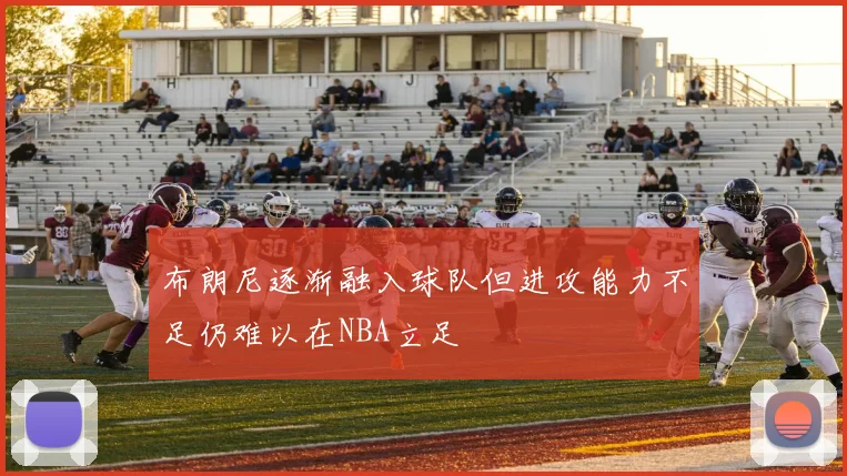 布朗尼逐渐融入球队但进攻能力不足仍难以在NBA立足