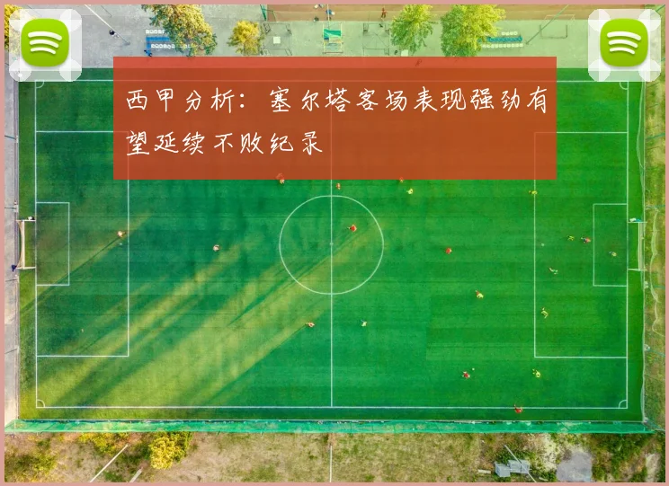 西甲分析：塞尔塔客场表现强劲有望延续不败纪录