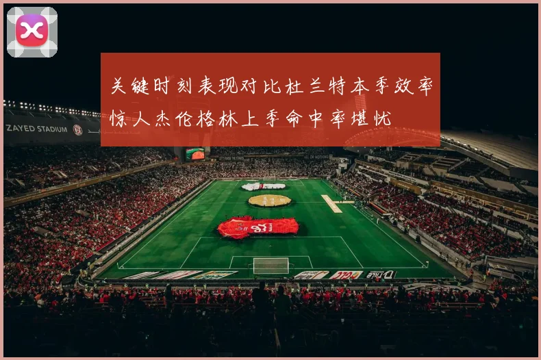 关键时刻表现对比杜兰特本季效率惊人杰伦格林上季命中率堪忧