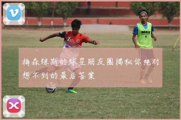 梅森琼斯的球星朋友圈揭秘你绝对想不到的最后答案
