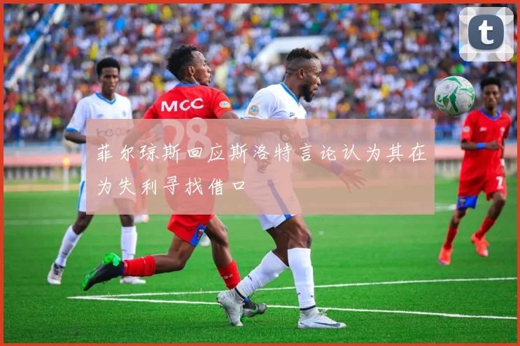 菲尔琼斯回应斯洛特言论认为其在为失利寻找借口