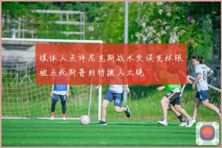 媒体人点评尼克斯战术失误克林根被点死斯普利特换人太晚