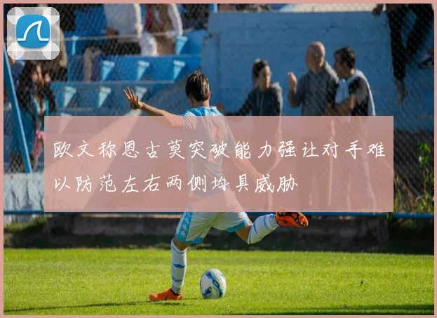 欧文称恩古莫突破能力强让对手难以防范左右两侧均具威胁