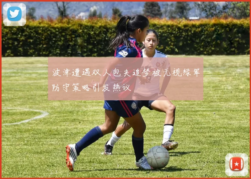 波津遭遇双人包夹追梦被无视绿军防守策略引发热议