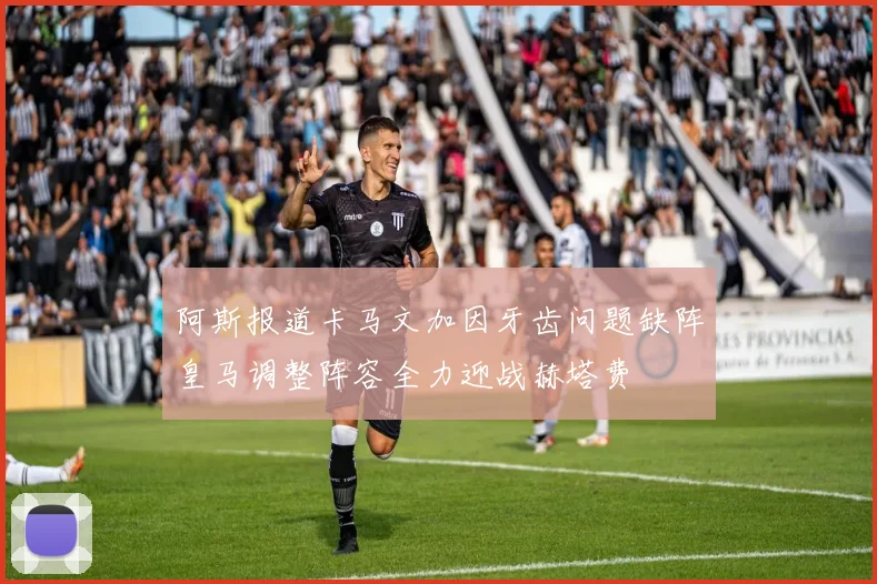 阿斯报道卡马文加因牙齿问题缺阵皇马调整阵容全力迎战赫塔费