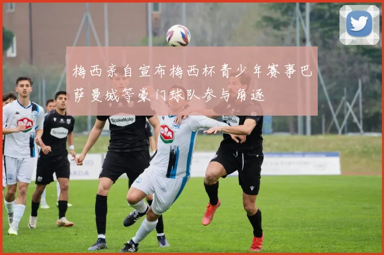 梅西亲自宣布梅西杯青少年赛事巴萨曼城等豪门球队参与角逐