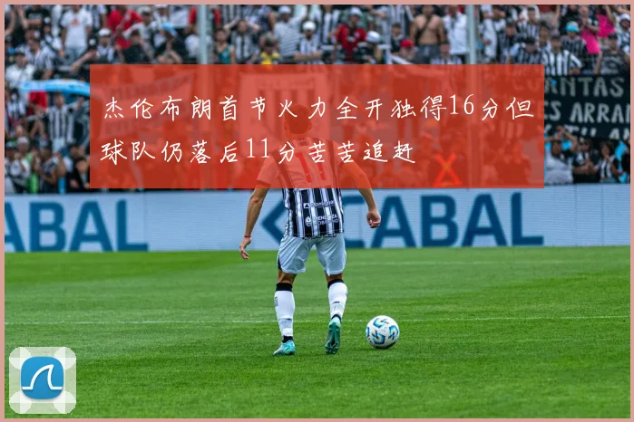 杰伦布朗首节火力全开独得16分但球队仍落后11分苦苦追赶