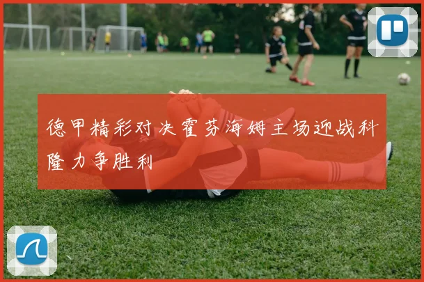 德甲精彩对决霍芬海姆主场迎战科隆力争胜利