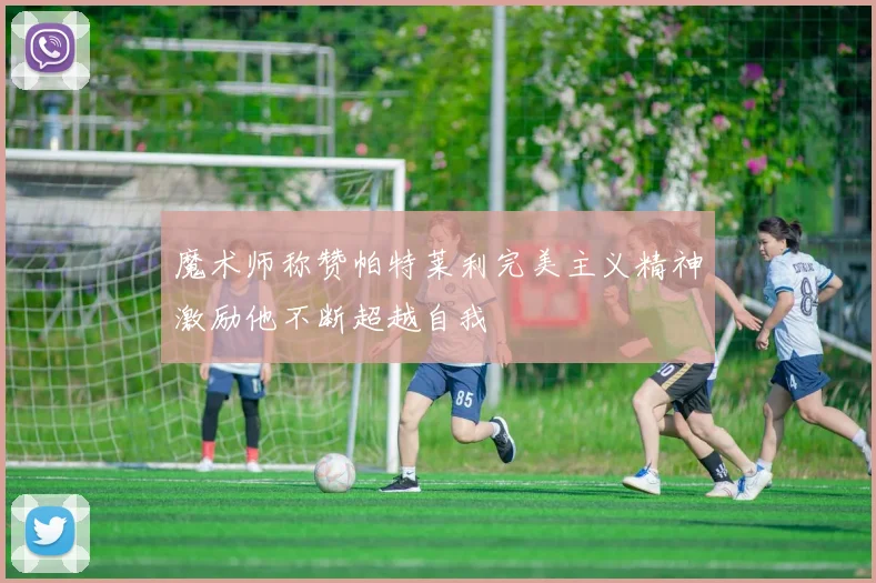 魔术师称赞帕特莱利完美主义精神激励他不断超越自我