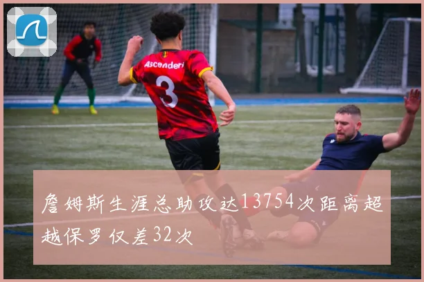 詹姆斯生涯总助攻达13754次距离超越保罗仅差32次